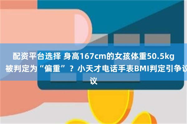 配资平台选择 身高167cm的女孩体重50.5kg，被判定为“偏重” ？小天才电话手表BMI判定引争议