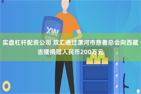 实盘杠杆配资公司 双汇通过漯河市慈善总会向西藏吉隆捐赠人民币200万元