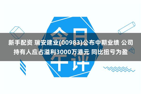 新手配资 瑞安建业(00983)公布中期业绩 公司持有人应占溢利3000万港元 同比扭亏为盈