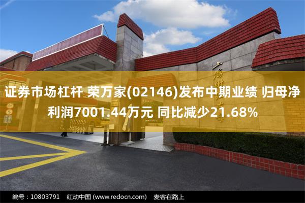 证券市场杠杆 荣万家(02146)发布中期业绩 归母净利润7001.44万元 同比减少21.68%