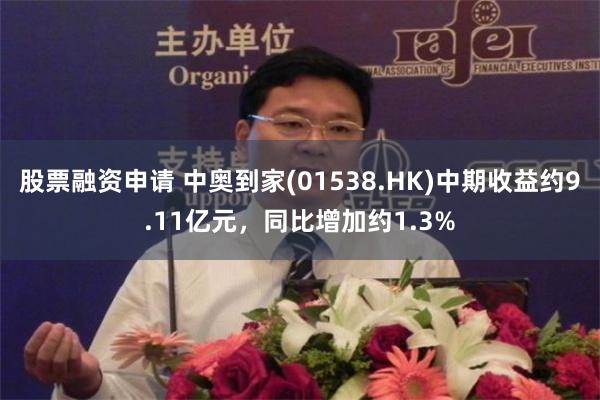 股票融资申请 中奥到家(01538.HK)中期收益约9.11亿元，同比增加约1.3%