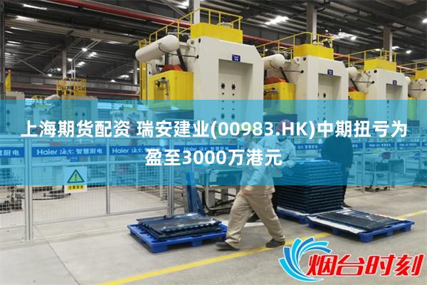 上海期货配资 瑞安建业(00983.HK)中期扭亏为盈至3000万港元