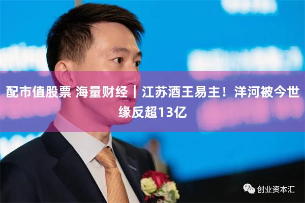 配市值股票 海量财经|江苏酒王易主!洋河被今世缘反超13亿