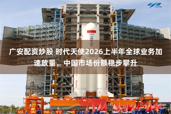 广安配资炒股 时代天使2026上半年全球业务加速放量，中国市场份额稳步攀升