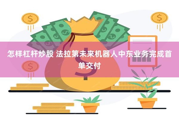 怎样杠杆炒股 法拉第未来机器人中东业务完成首单交付