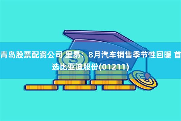 青岛股票配资公司 里昂：8月汽车销售季节性回暖 首选比亚迪股份(01211)
