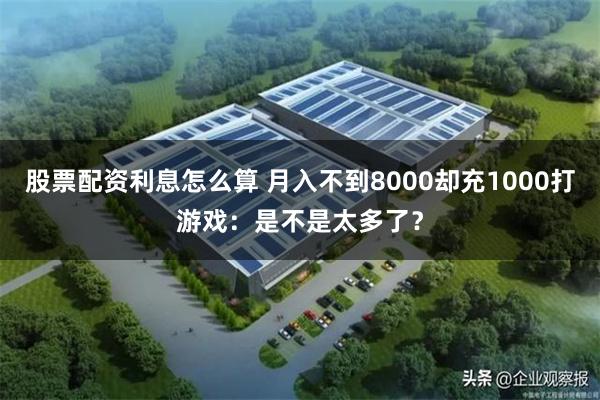 股票配资利息怎么算 月入不到8000却充1000打游戏：是不是太多了？