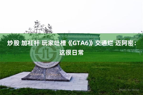 炒股 加杠杆 玩家吐槽《GTA6》交通烂 迈阿密：这很日常