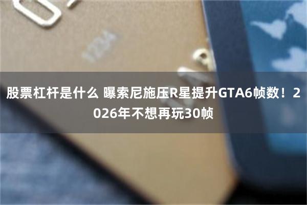 股票杠杆是什么 曝索尼施压R星提升GTA6帧数!2026年不想再玩30帧