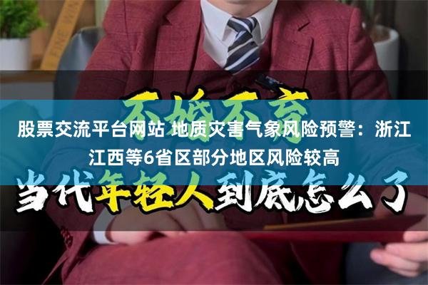 股票交流平台网站 地质灾害气象风险预警：浙江江西等6省区部分地区风险较高