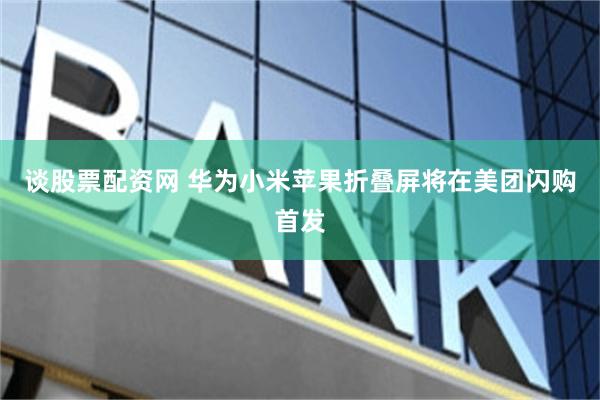 谈股票配资网 华为小米苹果折叠屏将在美团闪购首发