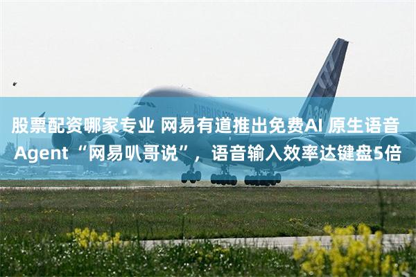 股票配资哪家专业 网易有道推出免费AI 原生语音 Agent “网易叭哥说”，语音输入效率达键盘5倍
