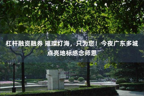 杠杆融资融券 璀璨灯海，只为您！今夜广东多城点亮地标感念师恩
