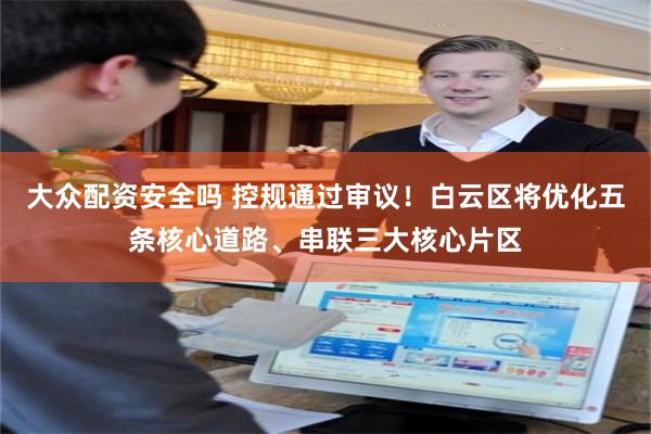 大众配资安全吗 控规通过审议！白云区将优化五条核心道路、串联三大核心片区