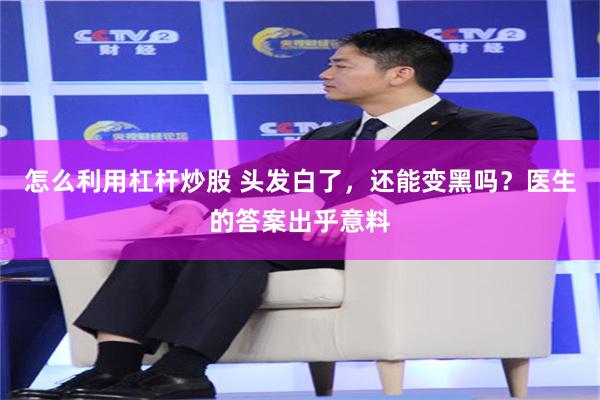 怎么利用杠杆炒股 头发白了,还能变黑吗?医生的答案出乎意料
