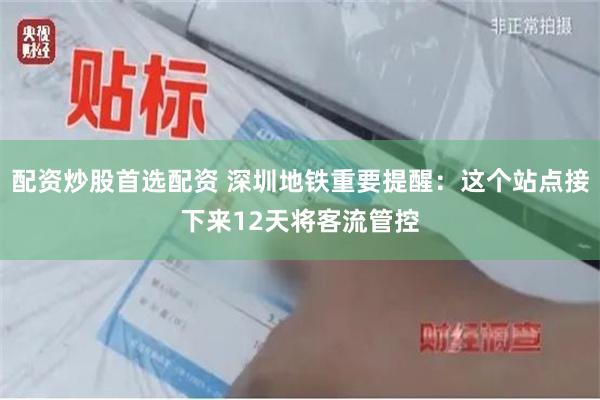 配资炒股首选配资 深圳地铁重要提醒：这个站点接下来12天将客流管控