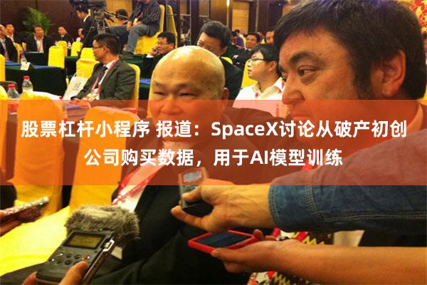 股票杠杆小程序 报道：SpaceX讨论从破产初创公司购买数据，用于AI模型训练