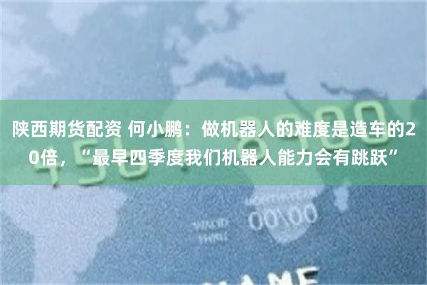陕西期货配资 何小鹏：做机器人的难度是造车的20倍，“最早四季度我们机器人能力会有跳跃”
