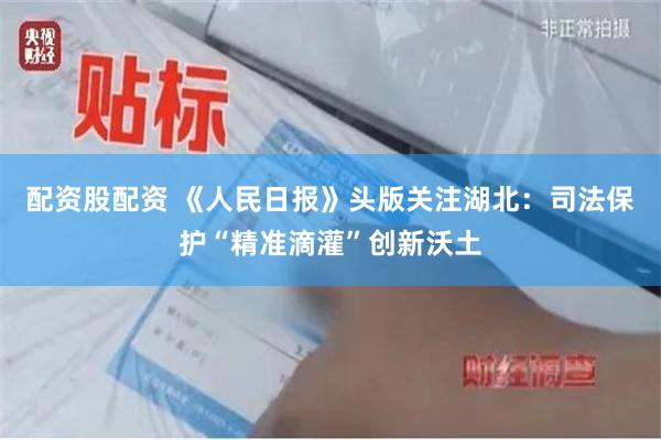 配资股配资 《人民日报》头版关注湖北：司法保护“精准滴灌”创新沃土