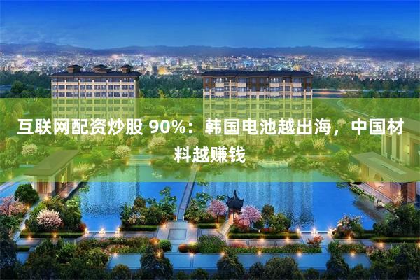 互联网配资炒股 90%：韩国电池越出海，中国材料越赚钱