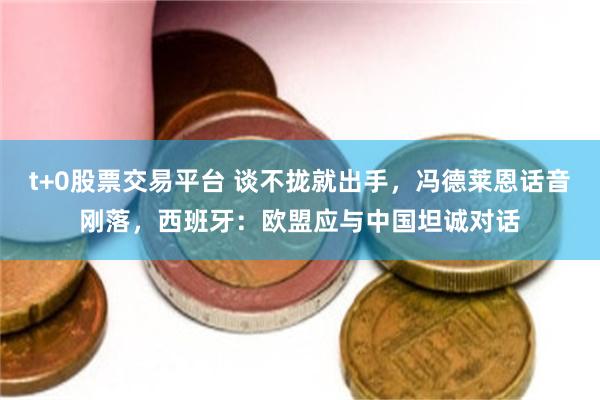 t+0股票交易平台 谈不拢就出手,冯德莱恩话音刚落,西班牙:欧盟应与中国坦诚对话