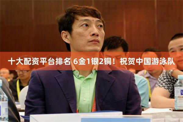 十大配资平台排名 6金1银2铜！祝贺中国游泳队