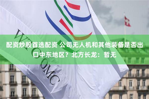 配资炒股首选配资 公司无人机和其他装备是否出口中东地区？北方长龙：暂无