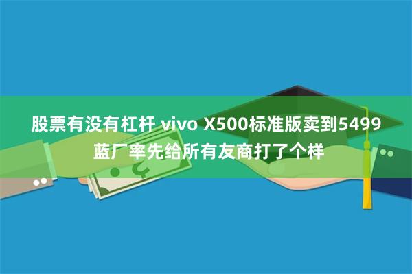 股票有没有杠杆 vivo X500标准版卖到5499 蓝厂率先给所有友商打了个样