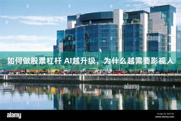 如何做股票杠杆 AI越升级，为什么越需要影视人
