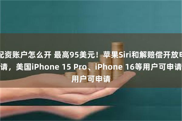 配资账户怎么开 最高95美元！苹果Siri和解赔偿开放申请，美国iPhone 15 Pro、iPhone 16等用户可申请