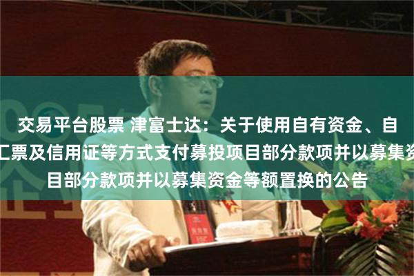 交易平台股票 津富士达：关于使用自有资金、自有外汇、银行承兑汇票及信用证等方式支付募投项目部分款项并以募集资金等额置换的公告