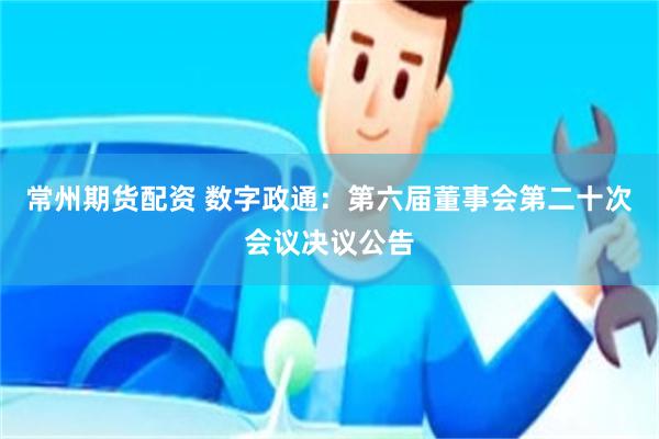 常州期货配资 数字政通：第六届董事会第二十次会议决议公告