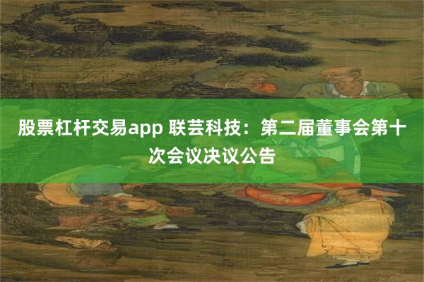 股票杠杆交易app 联芸科技：第二届董事会第十次会议决议公告