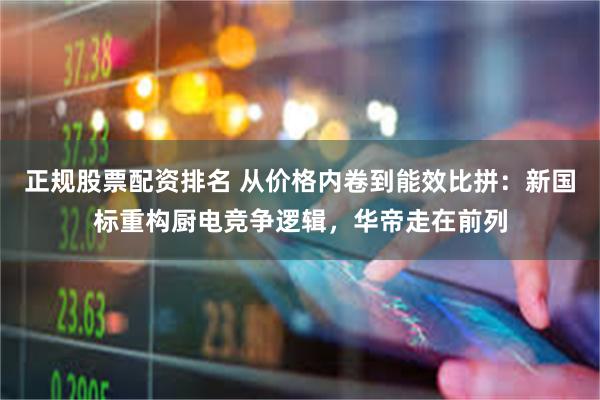 正规股票配资排名 从价格内卷到能效比拼：新国标重构厨电竞争逻辑，华帝走在前列