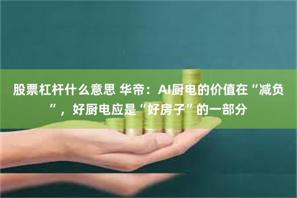 股票杠杆什么意思 华帝：AI厨电的价值在“减负”，好厨电应是“好房子”的一部分