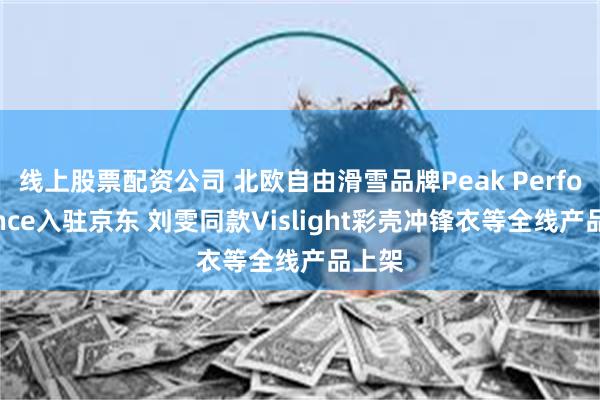 线上股票配资公司 北欧自由滑雪品牌Peak Performance入驻京东 刘雯同款Vislight彩壳冲锋衣等全线产品上架