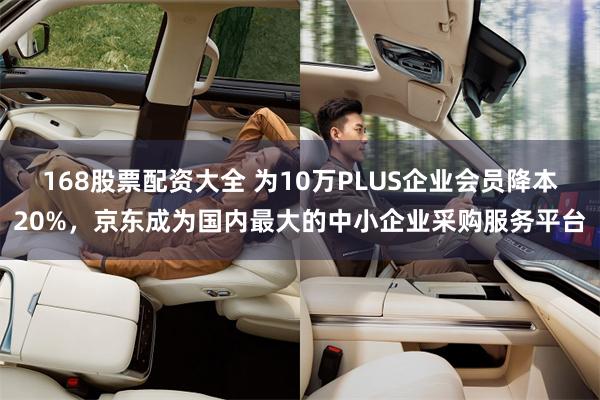 168股票配资大全 为10万PLUS企业会员降本20%，京东成为国内最大的中小企业采购服务平台