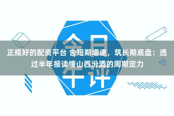正规好的配资平台 舍短期增速，筑长期底盘：透过半年报读懂山西汾酒的周期定力