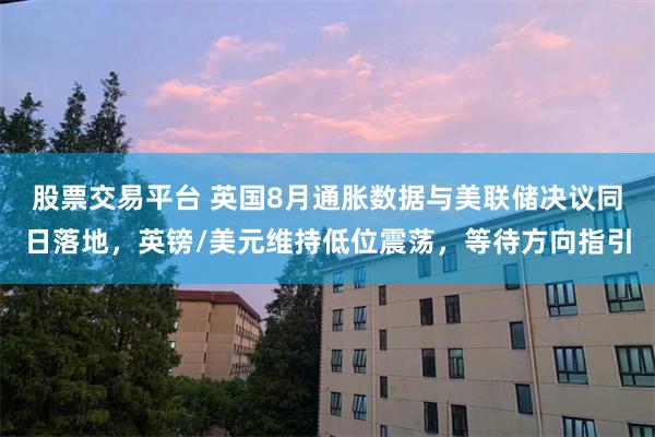 股票交易平台 英国8月通胀数据与美联储决议同日落地，英镑/美元维持低位震荡，等待方向指引