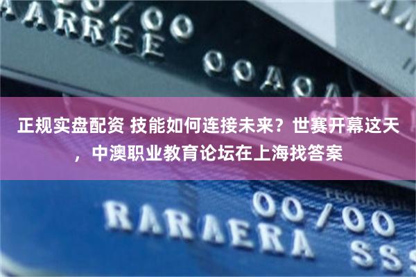 正规实盘配资 技能如何连接未来？世赛开幕这天，中澳职业教育论坛在上海找答案