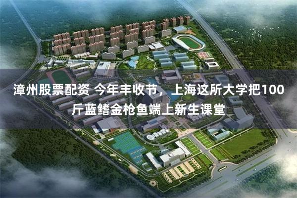 漳州股票配资 今年丰收节，上海这所大学把100斤蓝鳍金枪鱼端上新生课堂