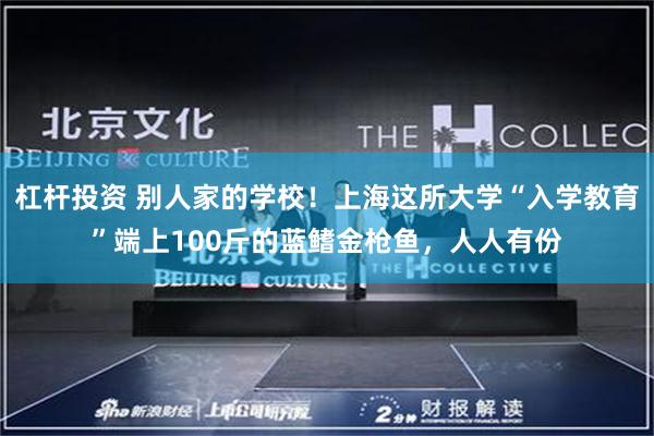 杠杆投资 别人家的学校！上海这所大学“入学教育”端上100斤的蓝鳍金枪鱼，人人有份