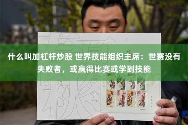 什么叫加杠杆炒股 世界技能组织主席：世赛没有失败者，或赢得比赛或学到技能