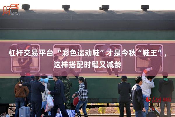 杠杆交易平台 “彩色运动鞋”才是今秋“鞋王”，这样搭配时髦又减龄