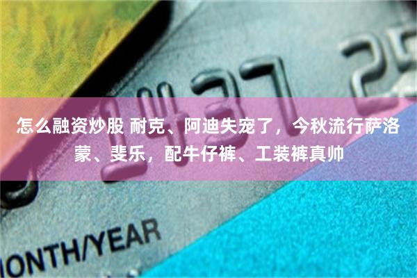 怎么融资炒股 耐克、阿迪失宠了，今秋流行萨洛蒙、斐乐，配牛仔裤、工装裤真帅