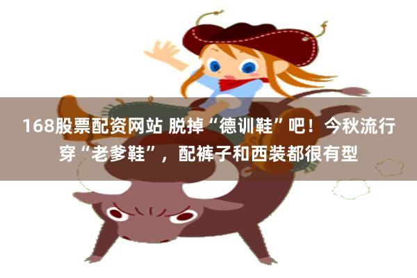 168股票配资网站 脱掉“德训鞋”吧！今秋流行穿“老爹鞋”，配裤子和西装都很有型