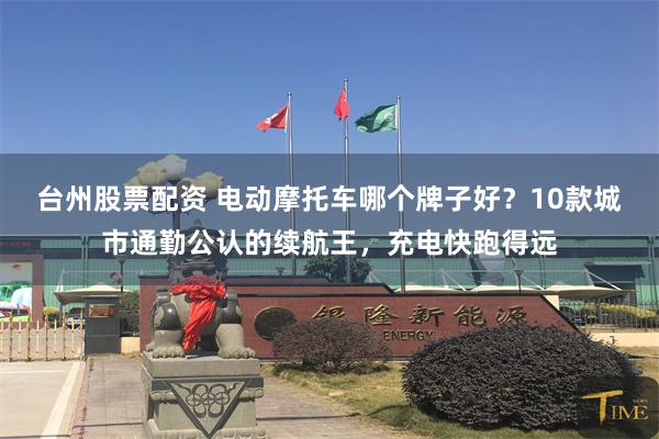 台州股票配资 电动摩托车哪个牌子好？10款城市通勤公认的续航王，充电快跑得远