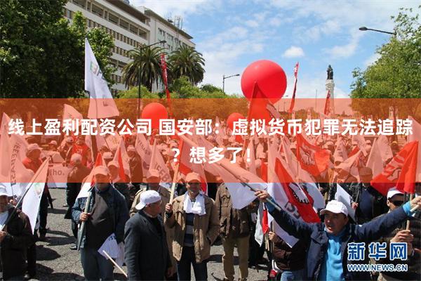 线上盈利配资公司 国安部：虚拟货币犯罪无法追踪？想多了！