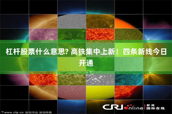 杠杆股票什么意思? 高铁集中上新！四条新线今日开通