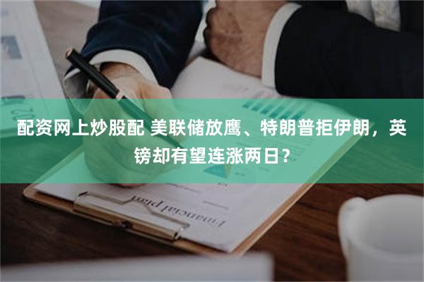 配资网上炒股配 美联储放鹰、特朗普拒伊朗，英镑却有望连涨两日？